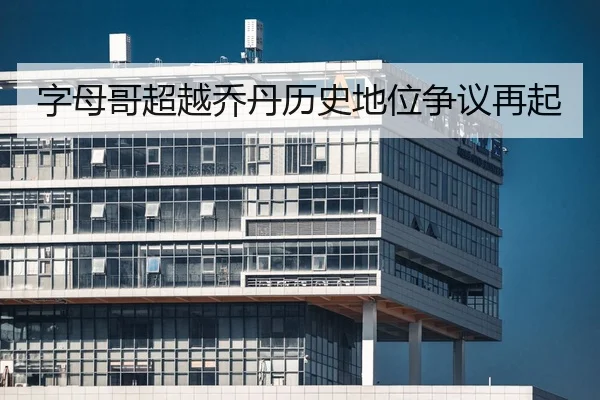 字母哥超越乔丹历史地位争议再起